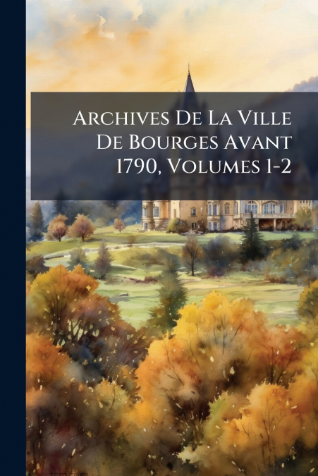 Archives De La Ville De Bourges Avant 1790, Volumes 1-2