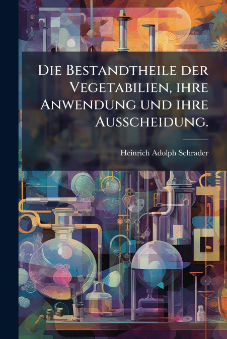 Die Bestandtheile der Vegetabilien, ihre Anwendung und ihre Ausscheidung.
