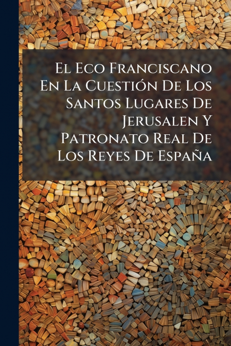 El Eco Franciscano En La Cuestión De Los Santos Lugares De Jerusalen Y Patronato Real De Los Reyes De España