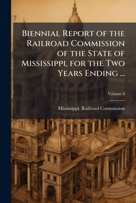 Biennial Report of the Railroad Commission of the State of Mississippi, for the Two Years Ending ...; Volume 8