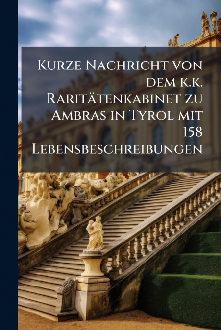 Kurze Nachricht von dem k.k. Raritätenkabinet zu Ambras in Tyrol mit 158 Lebensbeschreibungen