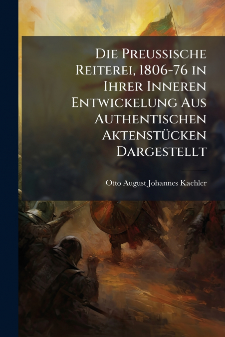 Die Preussische Reiterei, 1806-76 in Ihrer Inneren Entwickelung Aus Authentischen Aktenstücken Dargestellt