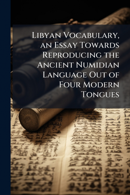 Libyan Vocabulary, an Essay Towards Reproducing the Ancient Numidian Language Out of Four Modern Tongues