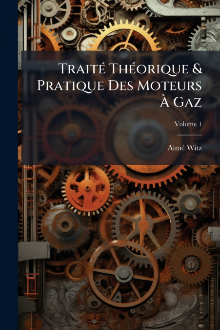 Traité Théorique & Pratique Des Moteurs À Gaz; Volume 1