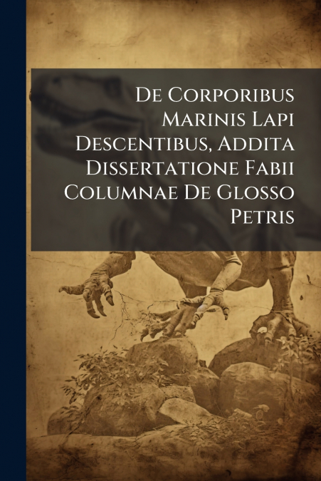 De Corporibus Marinis Lapi Descentibus, Addita Dissertatione Fabii Columnae De Glosso Petris