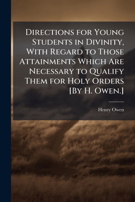 Directions for Young Students in Divinity, With Regard to Those Attainments Which Are Necessary to Qualify Them for Holy Orders [By H. Owen.]
