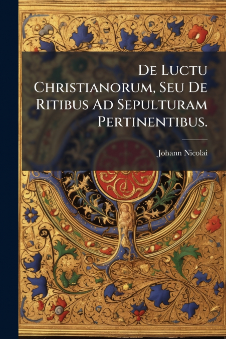 De Luctu Christianorum, Seu De Ritibus Ad Sepulturam Pertinentibus.