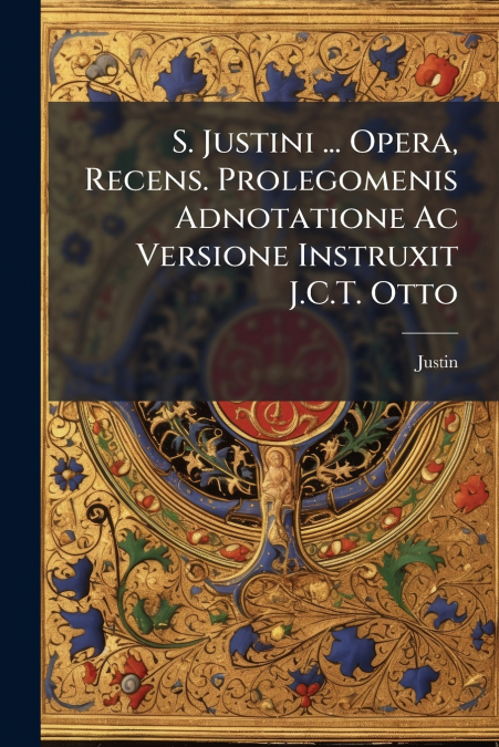 S. Justini ... Opera, Recens. Prolegomenis Adnotatione Ac Versione Instruxit J.C.T. Otto