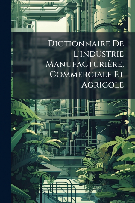 Dictionnaire De L’industrie Manufacturière, Commerciale Et Agricole
