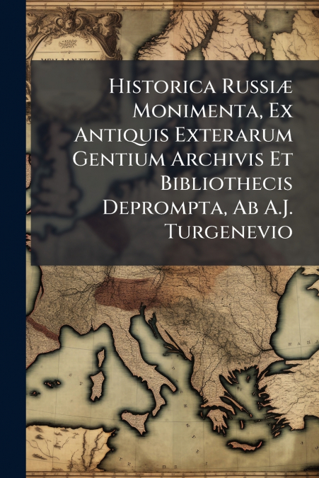 Historica Russiæ Monimenta, Ex Antiquis Exterarum Gentium Archivis Et Bibliothecis Deprompta, Ab A.J. Turgenevio