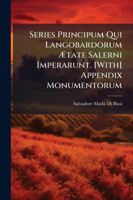 Series Principum Qui Langobardorum Ætate Salerni Imperarunt. [With] Appendix Monumentorum