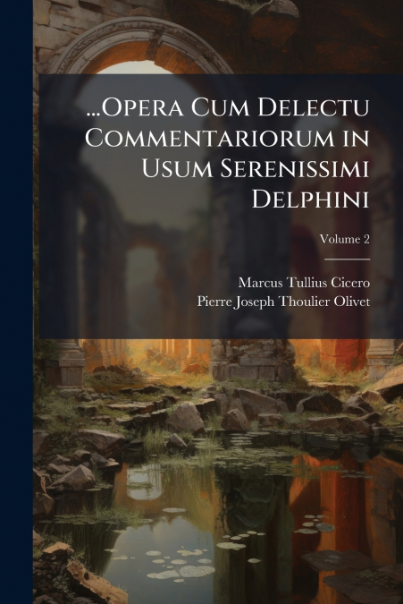 ...Opera Cum Delectu Commentariorum in Usum Serenissimi Delphini; Volume 2