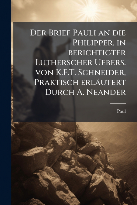 Der Brief Pauli an die Philipper, in berichtigter Lutherscher Uebers. von K.F.T. Schneider, Praktisch erläutert Durch A. Neander