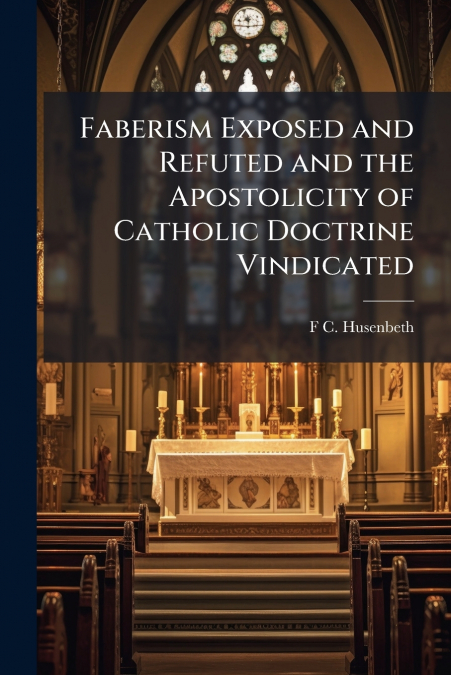 Faberism Exposed and Refuted and the Apostolicity of Catholic Doctrine Vindicated