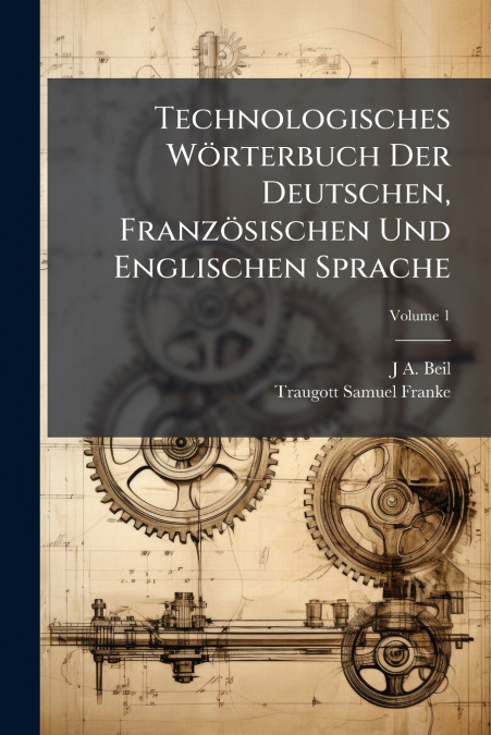 Technologisches Wörterbuch Der Deutschen, Französischen Und Englischen Sprache; Volume 1