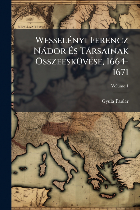 Wesselényi Ferencz Nádor És Társainak Összeesküvése, 1664-1671; Volume 1