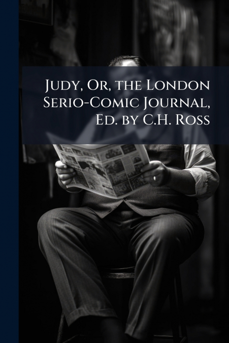 Judy, Or, the London Serio-Comic Journal, Ed. by C.H. Ross