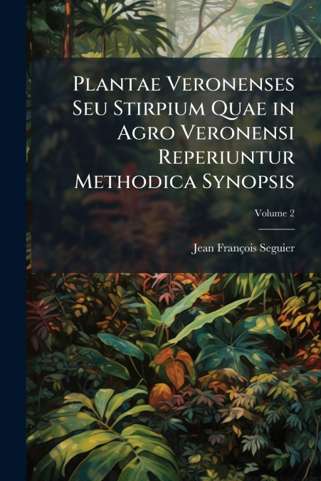 Plantae Veronenses Seu Stirpium Quae in Agro Veronensi Reperiuntur Methodica Synopsis; Volume 2