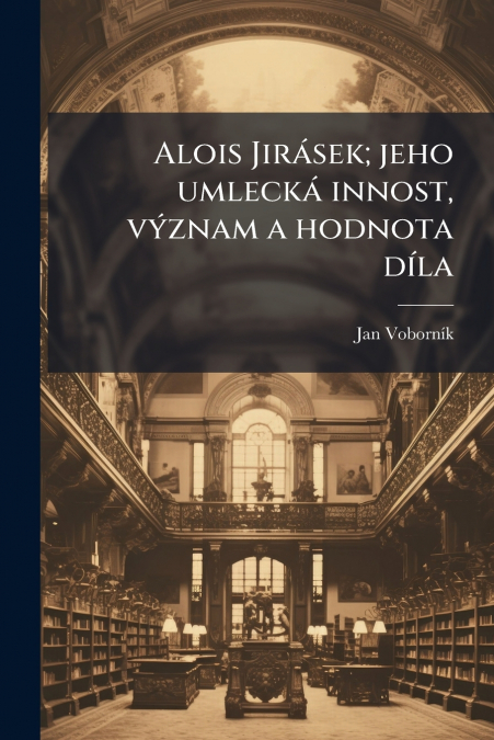Alois Jirásek; jeho umlecká innost, význam a hodnota díla