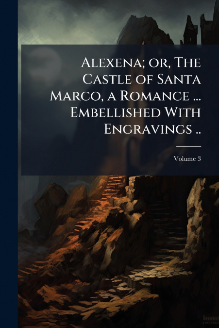 Alexena; or, The Castle of Santa Marco, a Romance ... Embellished With Engravings ..; Volume 3