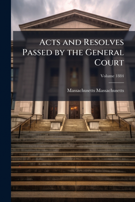 Acts and Resolves Passed by the General Court; Volume 1884