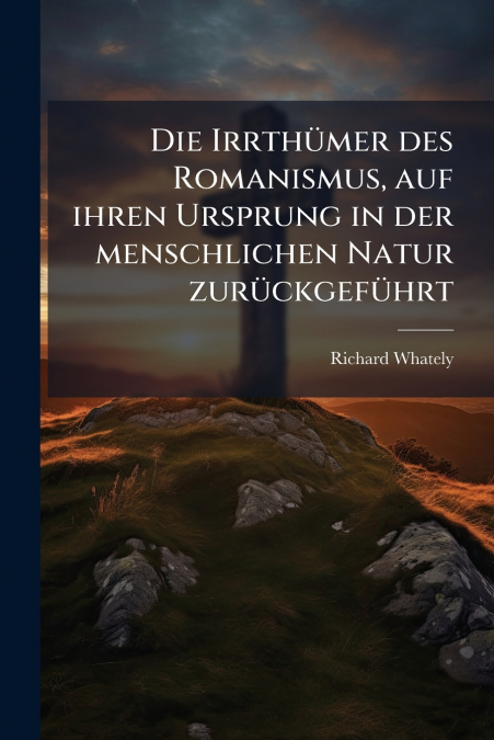 Die Irrthümer des Romanismus, auf ihren Ursprung in der menschlichen Natur zurückgeführt