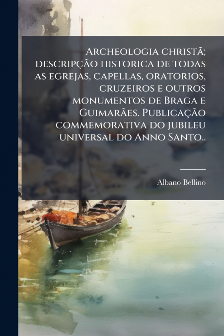 Archeologia christã; descripção historica de todas as egrejas, capellas, oratorios, cruzeiros e outros monumentos de Braga e Guimarães. Publicação commemorativa do jubileu universal do Anno Santo..
