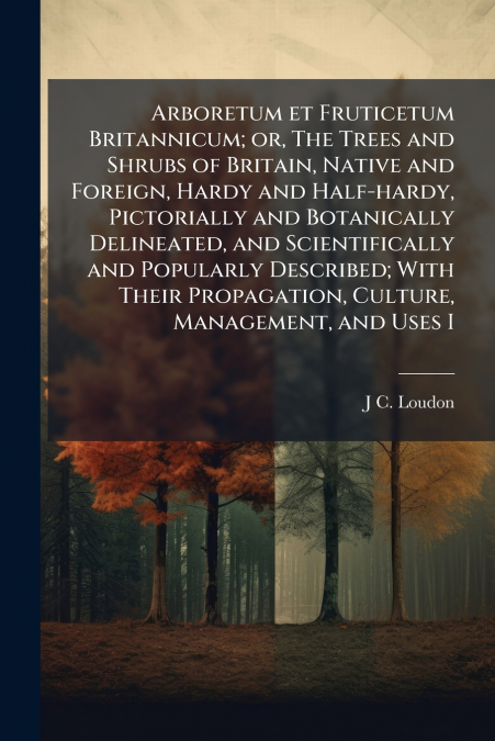 Arboretum et Fruticetum Britannicum; or, The Trees and Shrubs of Britain, Native and Foreign, Hardy and Half-hardy, Pictorially and Botanically Delineated, and Scientifically and Popularly Described; 