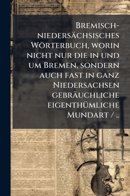 Bremisch-niedersächsisches Wörterbuch, worin nicht nur die in und um Bremen, sondern auch fast in ganz Niedersachsen gebräuchliche eigenthümliche Mundart / ..