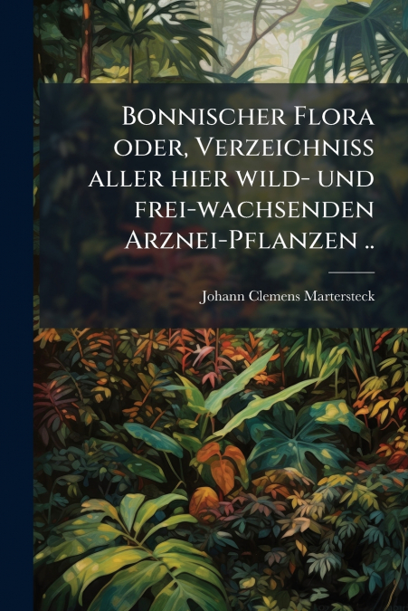 Bonnischer Flora oder, Verzeichniss aller hier wild- und frei-wachsenden Arznei-Pflanzen ..