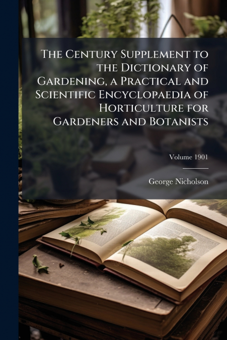 The Century Supplement to the Dictionary of Gardening, a Practical and Scientific Encyclopaedia of Horticulture for Gardeners and Botanists; Volume 1901