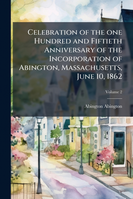 Celebration of the one Hundred and Fiftieth Anniversary of the Incorporation of Abington, Massachusetts, June 10, 1862