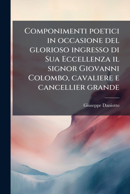 Componimenti poetici in occasione del glorioso ingresso di Sua Eccellenza il signor Giovanni Colombo, cavaliere e cancellier grande