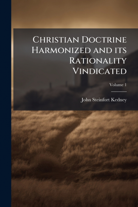 Christian Doctrine Harmonized and its Rationality Vindicated; Volume 1