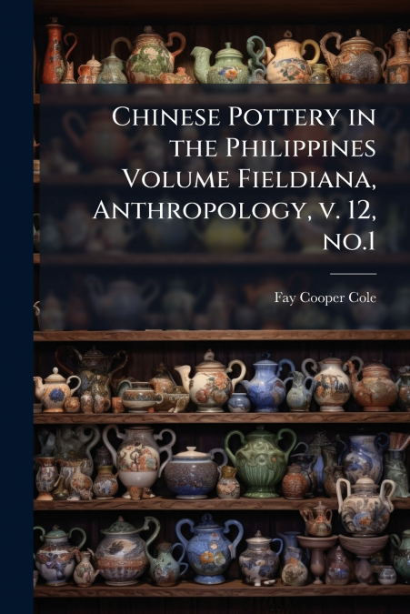 Chinese Pottery in the Philippines Volume Fieldiana, Anthropology, v. 12, no.1