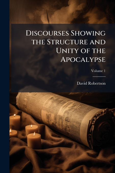 Discourses Showing the Structure and Unity of the Apocalypse; Volume 1