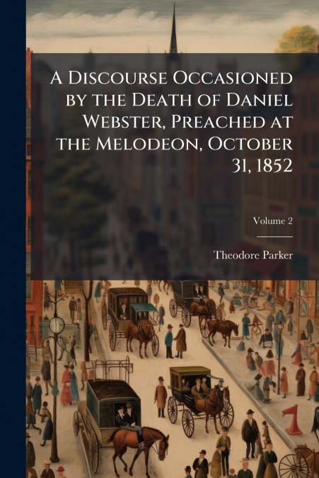 A Discourse Occasioned by the Death of Daniel Webster, Preached at the Melodeon, October 31, 1852; Volume 2