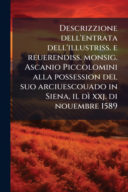 Descrizzione dell’entrata dell’illustriss. e reuerendiss. monsig. Ascanio Piccolomini alla possession del suo arciuescouado in Siena, il dì xxj. di nouembre 1589