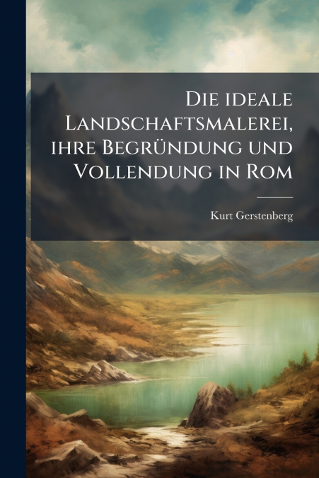 Die ideale Landschaftsmalerei, ihre Begründung und Vollendung in Rom
