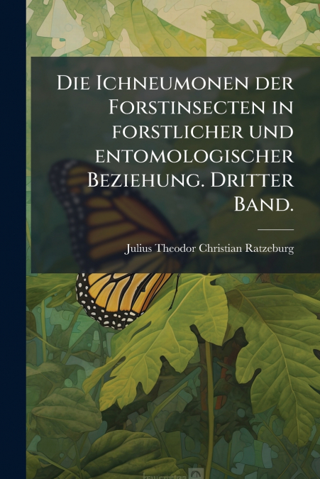 Die Ichneumonen der Forstinsecten in forstlicher und entomologischer Beziehung. Dritter Band.