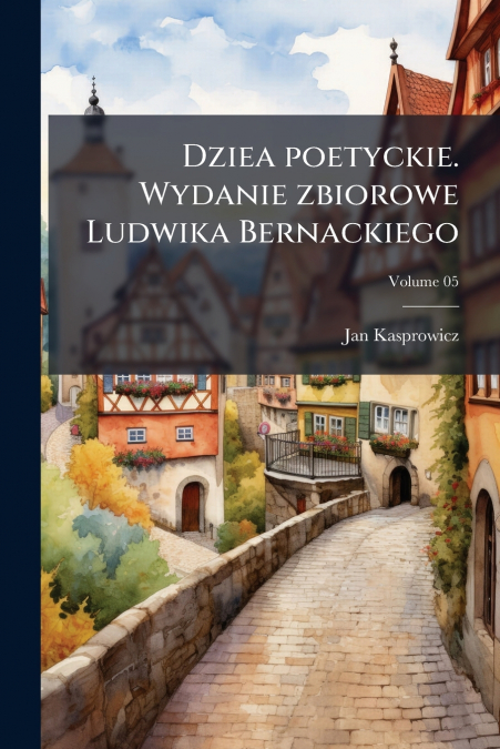 Dziea poetyckie. Wydanie zbiorowe Ludwika Bernackiego; Volume 05
