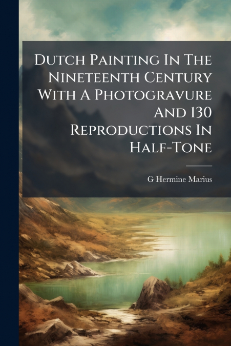 Dutch Painting In The Nineteenth Century With A Photogravure And 130 Reproductions In Half-Tone