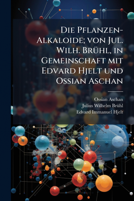 Die Pflanzen-Alkaloide; von Jul. Wilh. Brühl, in Gemeinschaft mit Edvard Hjelt und Ossian Aschan