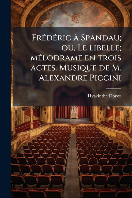 Frédéric à Spandau; ou, Le libelle; mélodrame en trois actes. Musique de M. Alexandre Piccini