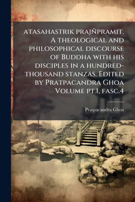 atasahastrik prajñpramit. A theological and philosophical discourse of Buddha with his disciples in a hundred-thousand stanzas. Edited by Pratpacandra Ghoa Volume pt.1, fasc.4