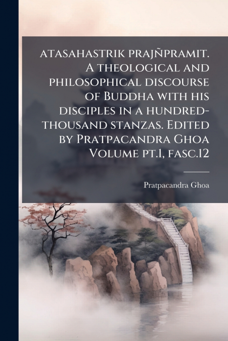 atasahastrik prajñpramit. A theological and philosophical discourse of Buddha with his disciples in a hundred-thousand stanzas. Edited by Pratpacandra Ghoa Volume pt.1, fasc.12