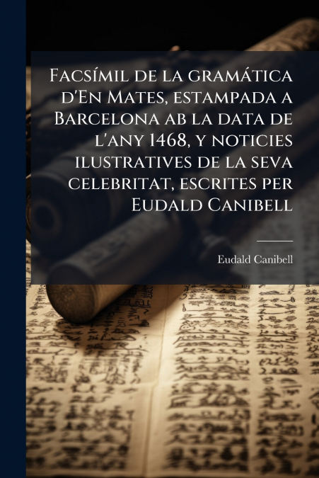 Facsímil de la gramática d’En Mates, estampada a Barcelona ab la data de l’any 1468, y noticies ilustratives de la seva celebritat, escrites per Eudald Canibell
