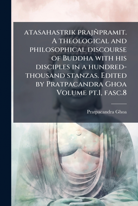 atasahastrik prajñpramit. A theological and philosophical discourse of Buddha with his disciples in a hundred-thousand stanzas. Edited by Pratpacandra Ghoa Volume pt.1, fasc.8