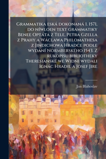 Grammatika eská dokonaná 1. 1571, do níwloen text grammatiky Benee Optáta z Tele, Petra Gzella z Prahy a Wáclawa Philomathesa z Jindichowa Hradce podle wydání Normberského 1543. Z rukopisu bibliotheky