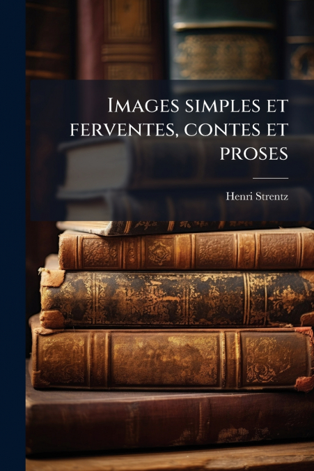 Images simples et ferventes, contes et proses